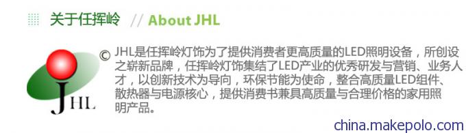 JHL是鹤山市任挥岭灯饰为了提供消费者更高质量的LED照明设备，所创设之崭新品牌，任挥岭灯饰集结了LED产业的优透研发与营销，业务人才。以创新技术为导向，环保节能为使命，整合高质量LED组件，散热器与电源核心，提供消费者高质量与合理价格的家用照明产品。